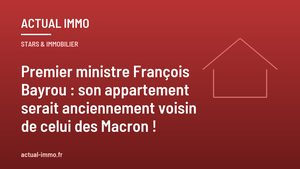 Premier ministre François Bayrou : son appartement serait anciennement voisin de celui des Macron !