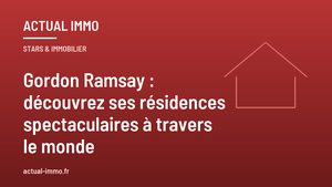 Gordon Ramsay : découvrez ses résidences spectaculaires à travers le monde