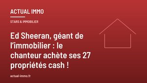 Ed Sheeran, géant de l’immobilier : le chanteur achète ses 27 propriétés cash !