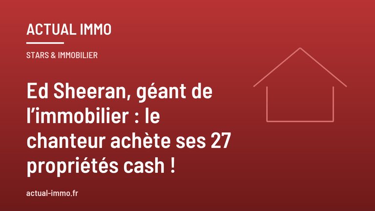 Ed Sheeran, géant de l’immobilier : le chanteur achète ses 27 propriétés cash !