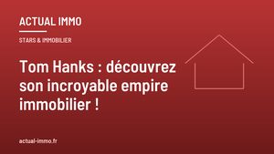 Tom Hanks : découvrez son incroyable empire immobilier !
