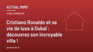 Cristiano Ronaldo et sa vie de luxe à Dubaï : découvrez son incroyable villa !
