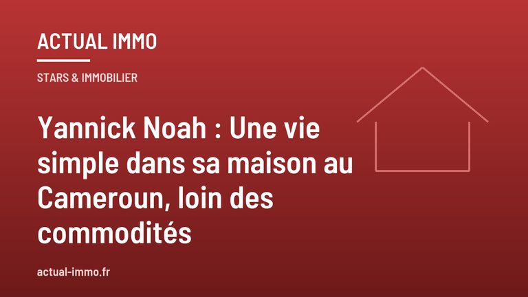 Yannick Noah : Une vie simple dans sa maison au Cameroun, loin des commodités